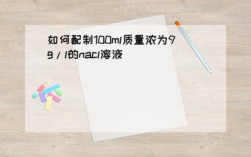 如何配制100ml质量浓为9g/l的nacl溶液