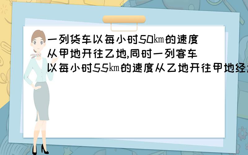 一列货车以每小时50㎞的速度从甲地开往乙地,同时一列客车以每小时55㎞的速度从乙地开往甲地经过6小时20分