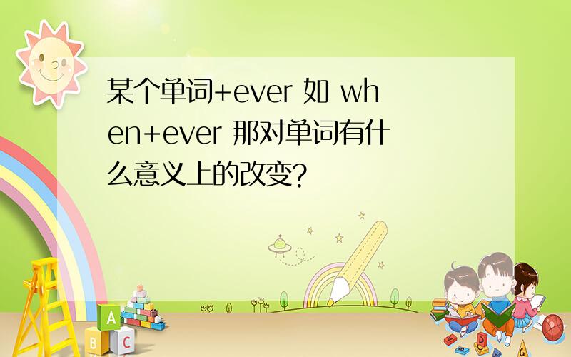 某个单词+ever 如 when+ever 那对单词有什么意义上的改变?