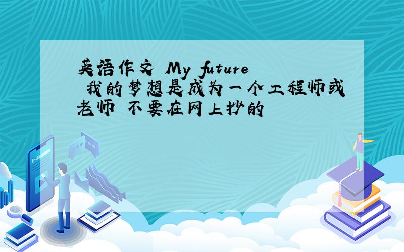 英语作文 My future 我的梦想是成为一个工程师或老师 不要在网上抄的