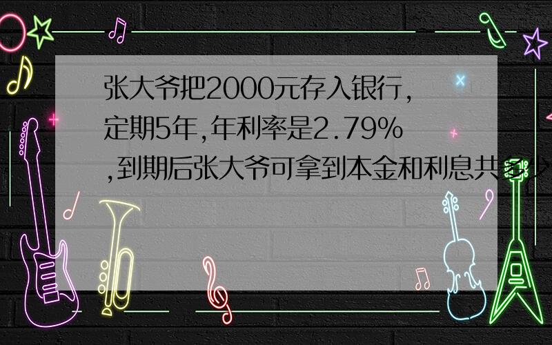 张大爷把2000元存入银行,定期5年,年利率是2.79%,到期后张大爷可拿到本金和利息共多少元