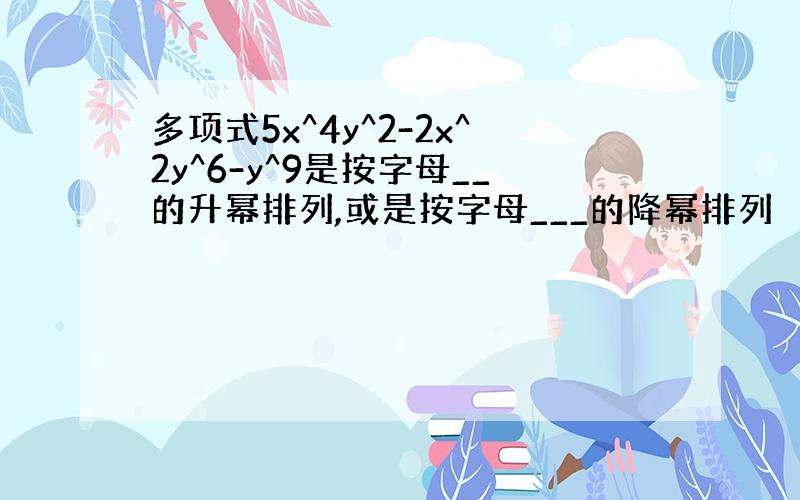 多项式5x^4y^2-2x^2y^6-y^9是按字母__的升幂排列,或是按字母___的降幂排列