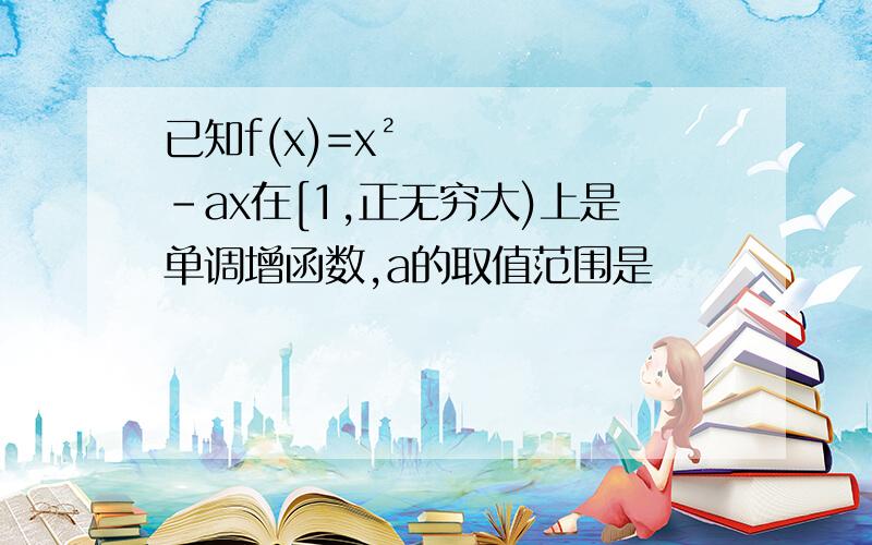 已知f(x)=x²-ax在[1,正无穷大)上是单调增函数,a的取值范围是