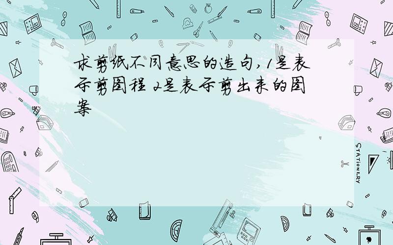 求剪纸不同意思的造句,1是表示剪图程 2是表示剪出来的图案