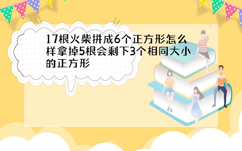 17根火柴拼成6个正方形怎么样拿掉5根会剩下3个相同大小的正方形