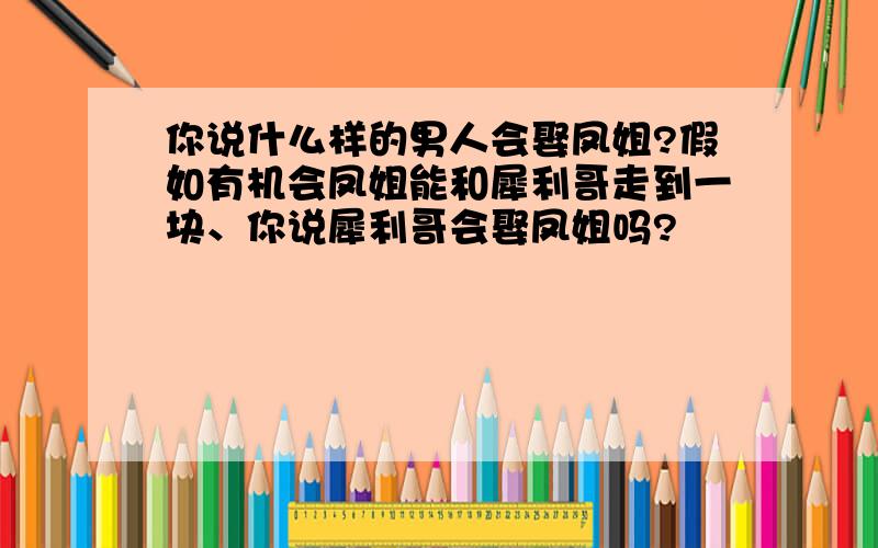 你说什么样的男人会娶凤姐?假如有机会凤姐能和犀利哥走到一块、你说犀利哥会娶凤姐吗?