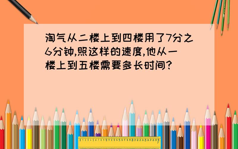 淘气从二楼上到四楼用了7分之6分钟,照这样的速度,他从一楼上到五楼需要多长时间?