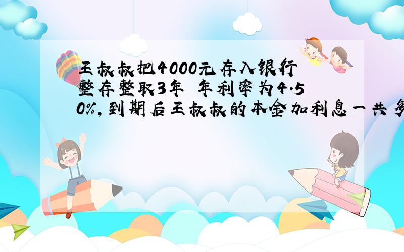 王叔叔把4000元存入银行 整存整取3年 年利率为4.50%,到期后王叔叔的本金加利息一共多少元