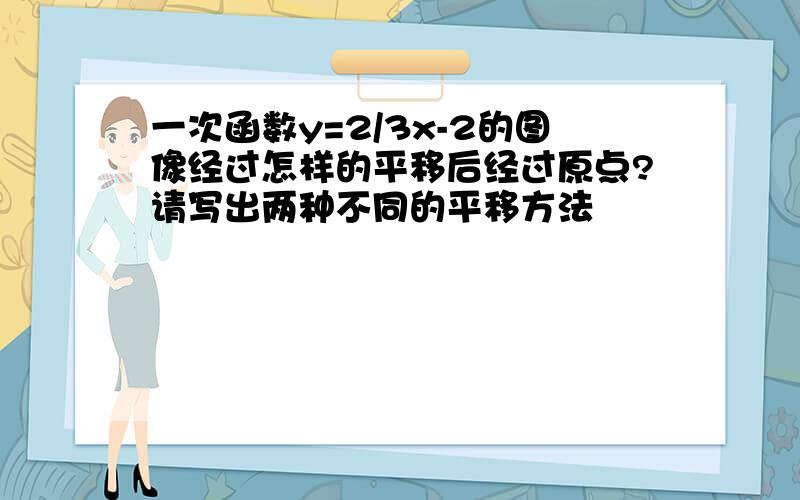 一次函数y=2/3x-2的图像经过怎样的平移后经过原点?请写出两种不同的平移方法