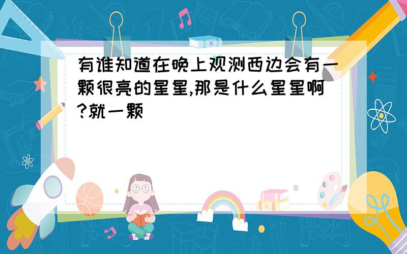 有谁知道在晚上观测西边会有一颗很亮的星星,那是什么星星啊?就一颗