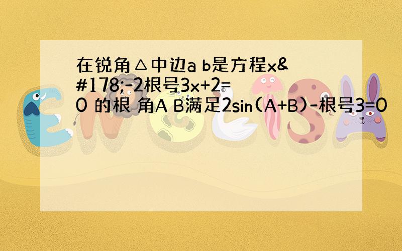 在锐角△中边a b是方程x²-2根号3x+2=0 的根 角A B满足2sin(A+B)-根号3=0