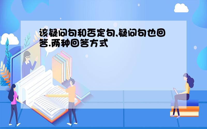 该疑问句和否定句,疑问句也回答.两种回答方式