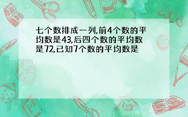 七个数排成一列,前4个数的平均数是43,后四个数的平均数是72,已知7个数的平均数是