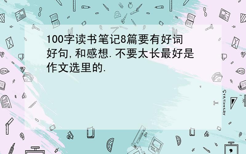 100字读书笔记8篇要有好词好句,和感想.不要太长最好是作文选里的.