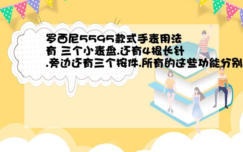 罗西尼5595款式手表用法 有 三个小表盘.还有4根长针.旁边还有三个按件.所有的这些功能分别是什么意思.