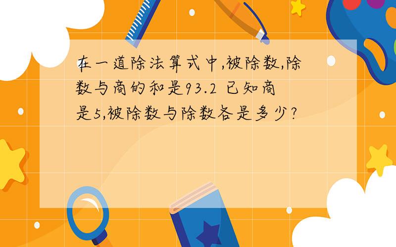 在一道除法算式中,被除数,除数与商的和是93.2 已知商是5,被除数与除数各是多少?