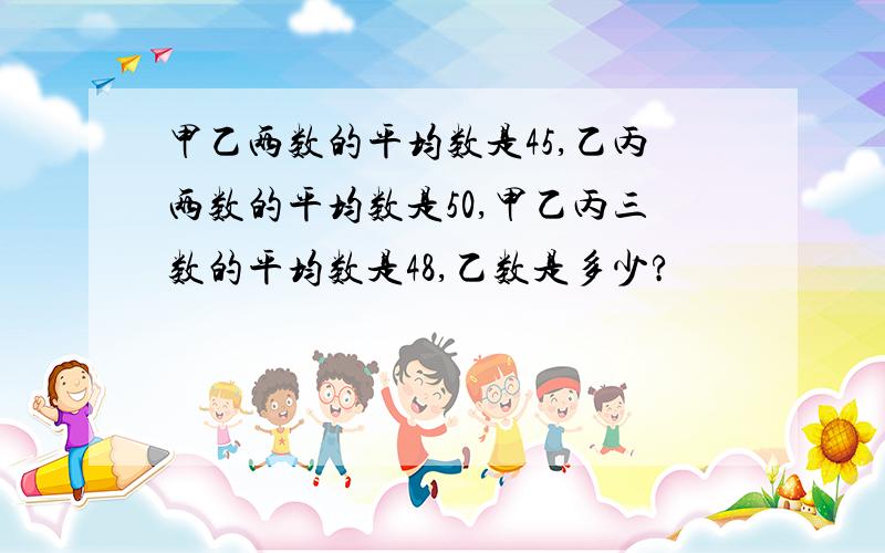 甲乙两数的平均数是45,乙丙两数的平均数是50,甲乙丙三数的平均数是48,乙数是多少?