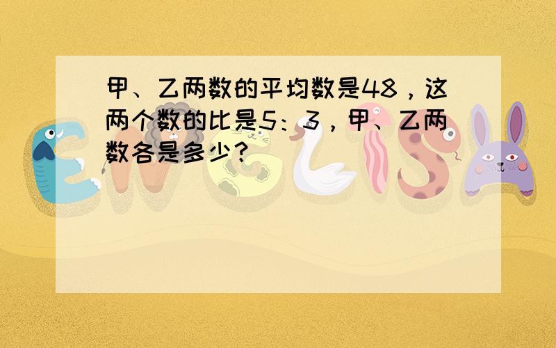 甲、乙两数的平均数是48，这两个数的比是5：3，甲、乙两数各是多少？