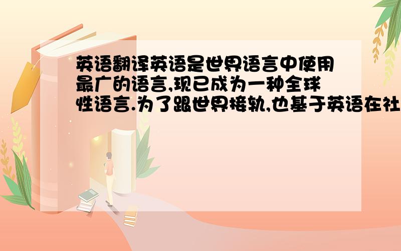 英语翻译英语是世界语言中使用最广的语言,现已成为一种全球性语言.为了跟世界接轨,也基于英语在社会交往中的突出作用,我们国