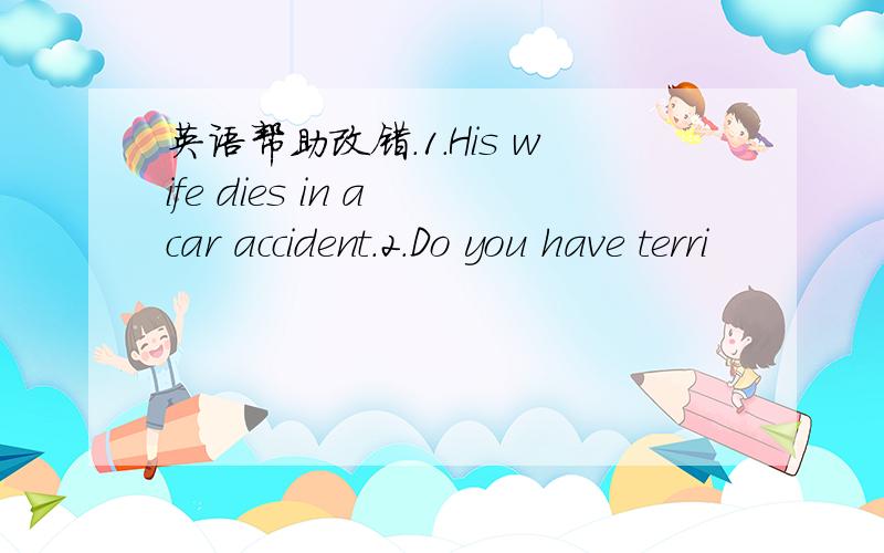 英语帮助改错．1.His wife dies in a car accident.2.Do you have terri