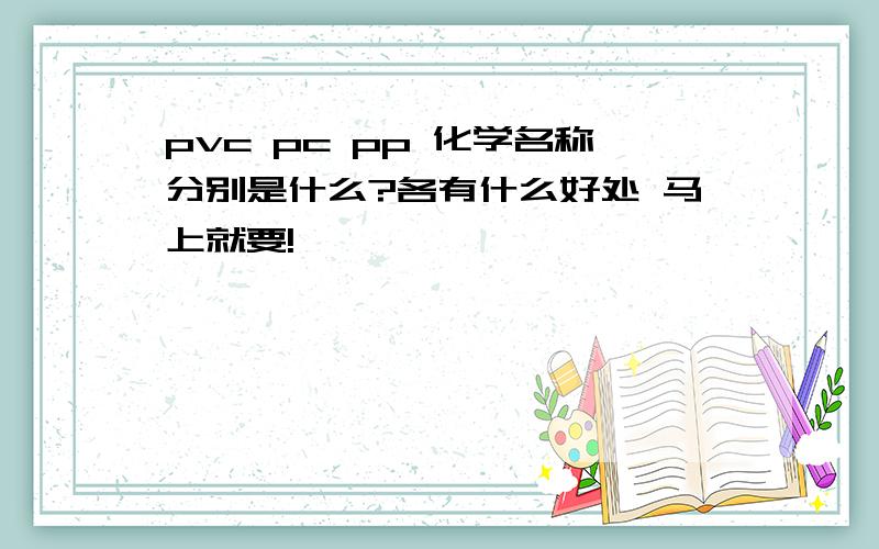 pvc pc pp 化学名称分别是什么?各有什么好处 马上就要!