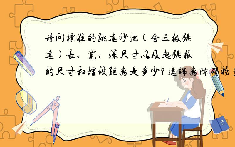 请问标准的跳远沙池(含三级跳远)长、宽、深尺寸以及起跳板的尺寸和埋设距离是多少?远端离障碍物多少米?