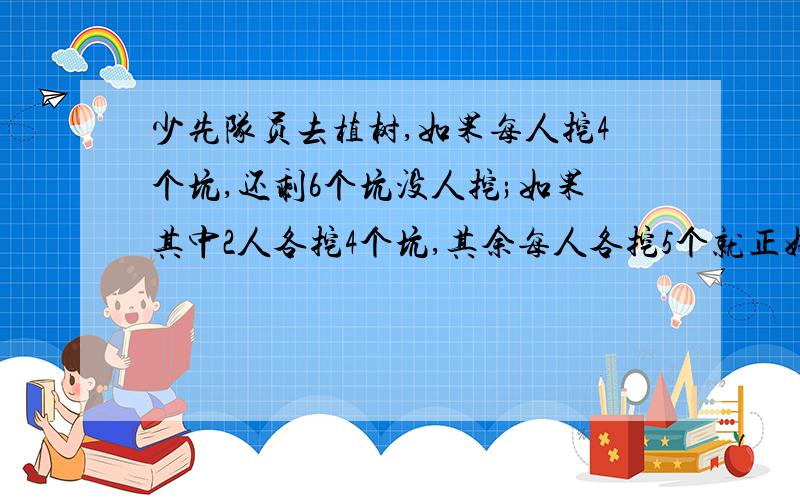 少先队员去植树,如果每人挖4个坑,还剩6个坑没人挖;如果其中2人各挖4个坑,其余每人各挖5个就正好挖完