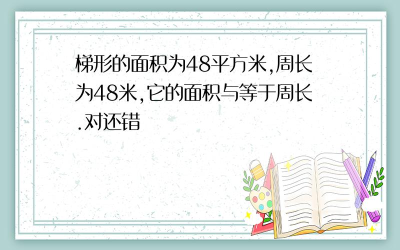 梯形的面积为48平方米,周长为48米,它的面积与等于周长.对还错