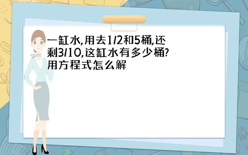 一缸水,用去1/2和5桶,还剩3/10,这缸水有多少桶?用方程式怎么解