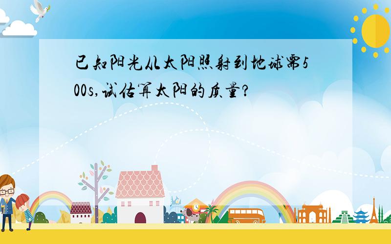 已知阳光从太阳照射到地球需500s,试估算太阳的质量?