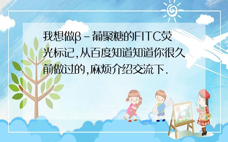 我想做β-葡聚糖的FITC荧光标记,从百度知道知道你很久前做过的,麻烦介绍交流下.