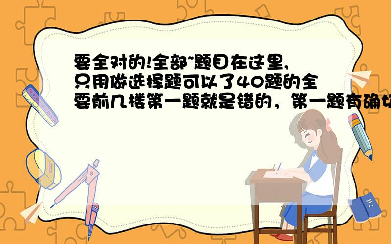 要全对的!全部~题目在这里,只用做选择题可以了40题的全要前几楼第一题就是错的，第一题有确切答案C