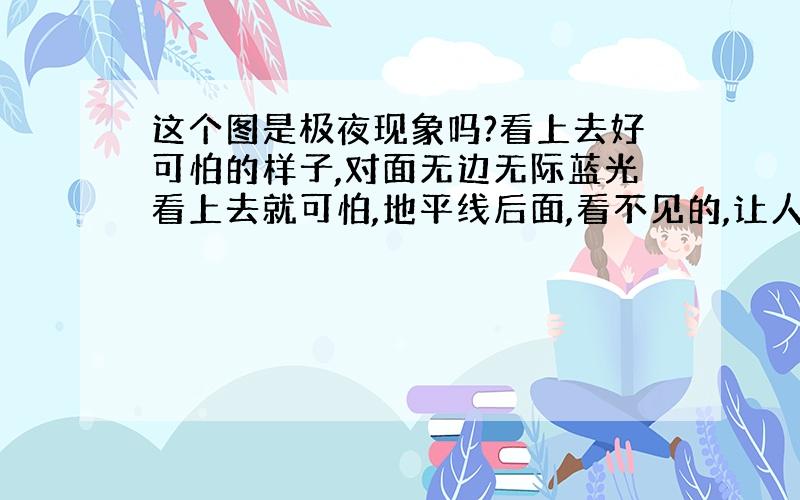 这个图是极夜现象吗?看上去好可怕的样子,对面无边无际蓝光看上去就可怕,地平线后面,看不见的,让人害怕