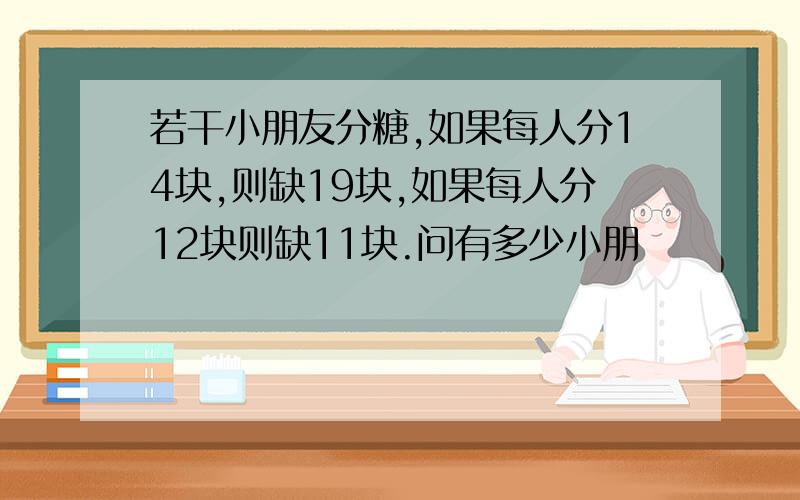 若干小朋友分糖,如果每人分14块,则缺19块,如果每人分12块则缺11块.问有多少小朋