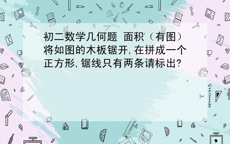 初二数学几何题 面积（有图）将如图的木板锯开,在拼成一个正方形,锯线只有两条请标出?