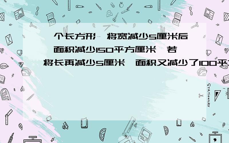 一个长方形,将宽减少5厘米后,面积减少150平方厘米,若将长再减少5厘米,面积又减少了100平方厘米,求原来的长方形的面