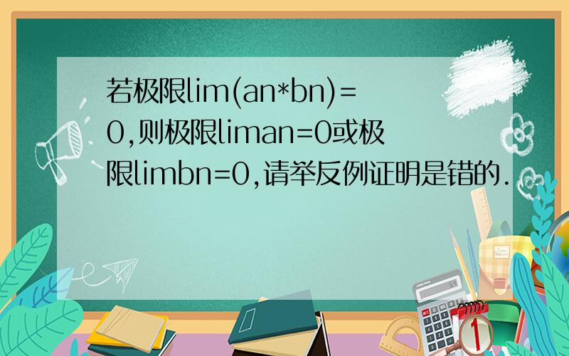 若极限lim(an*bn)=0,则极限liman=0或极限limbn=0,请举反例证明是错的.