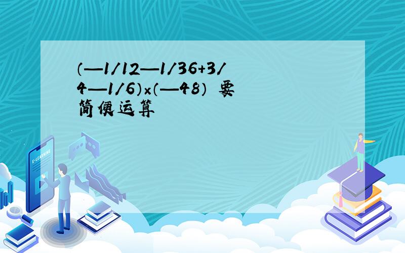 （—1/12—1/36+3/4—1/6）×（—48） 要简便运算