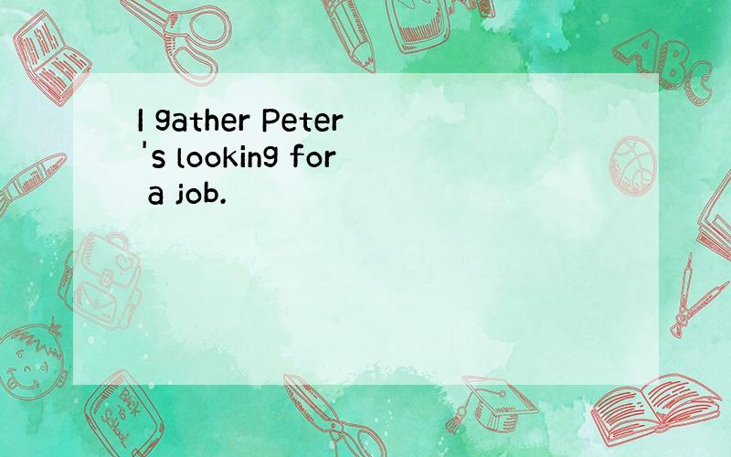 I gather Peter's looking for a job.