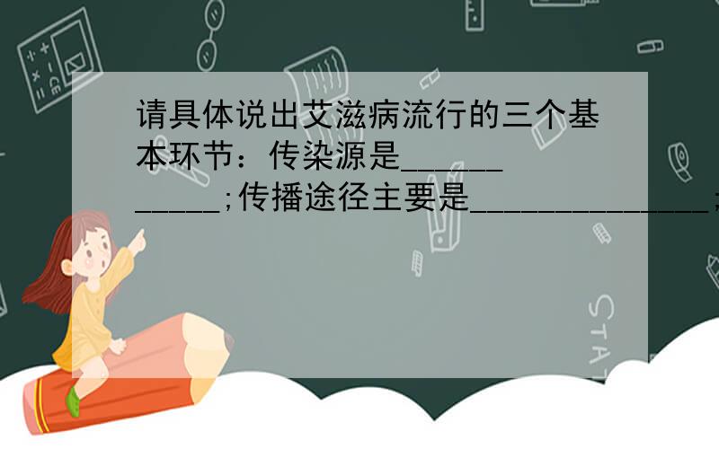 请具体说出艾滋病流行的三个基本环节：传染源是___________;传播途径主要是______________;易感人群