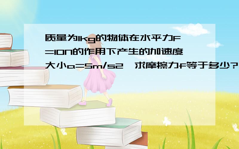 质量为1kg的物体在水平力F=10N的作用下产生的加速度大小a=5m/s2,求摩擦力f等于多少?