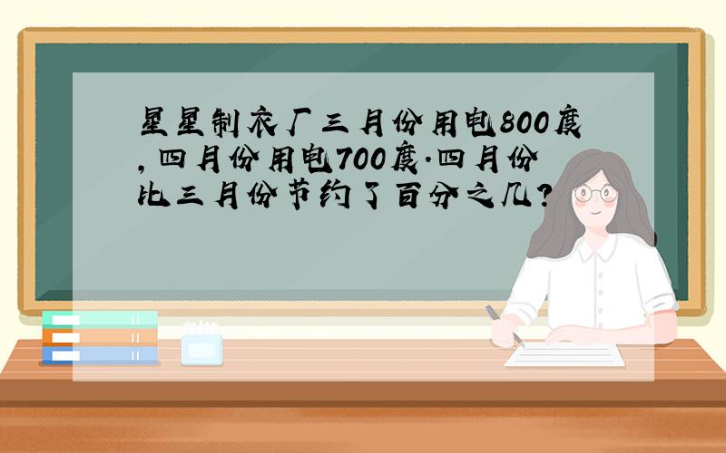 星星制衣厂三月份用电800度,四月份用电700度.四月份比三月份节约了百分之几?