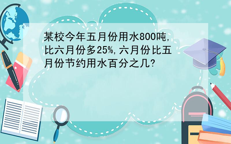 某校今年五月份用水800吨,比六月份多25%,六月份比五月份节约用水百分之几?