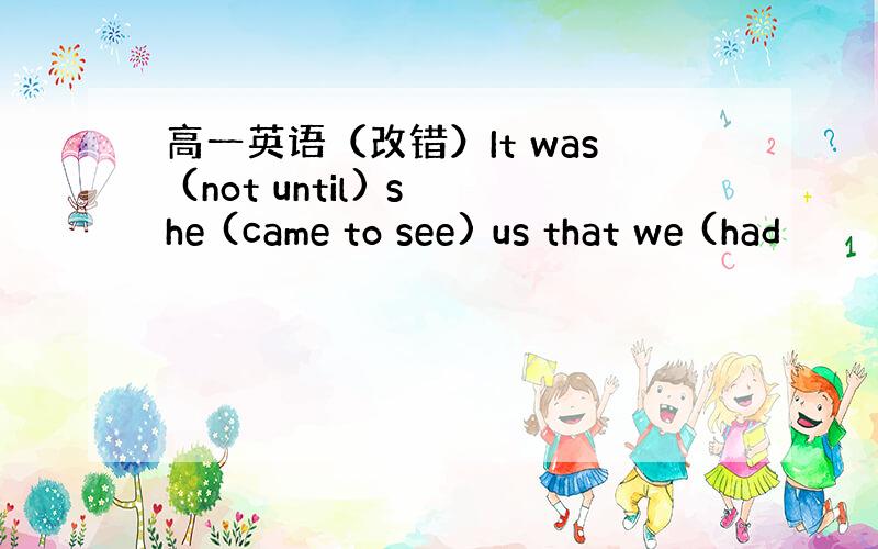 高一英语（改错）It was (not until) she (came to see) us that we (had