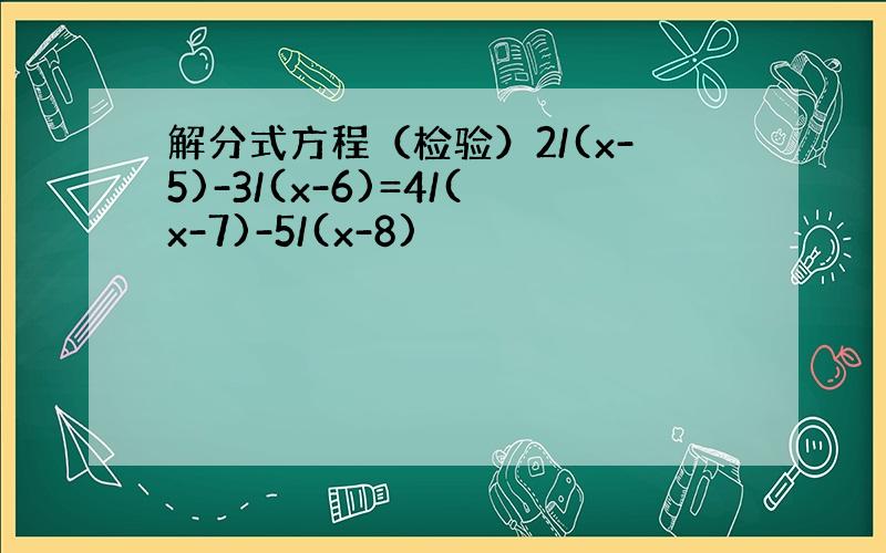 解分式方程（检验）2/(x-5)-3/(x-6)=4/(x-7)-5/(x-8)