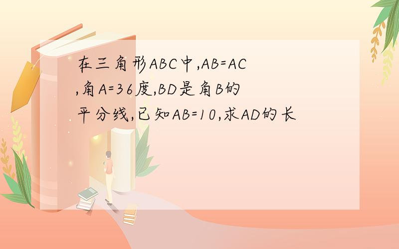 在三角形ABC中,AB=AC,角A=36度,BD是角B的平分线,已知AB=10,求AD的长