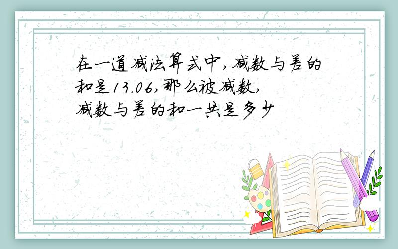 在一道减法算式中,减数与差的和是13.06,那么被减数,减数与差的和一共是多少