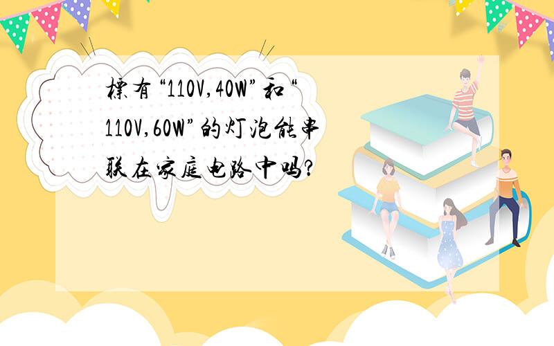 标有“110V,40W”和“110V,60W”的灯泡能串联在家庭电路中吗?