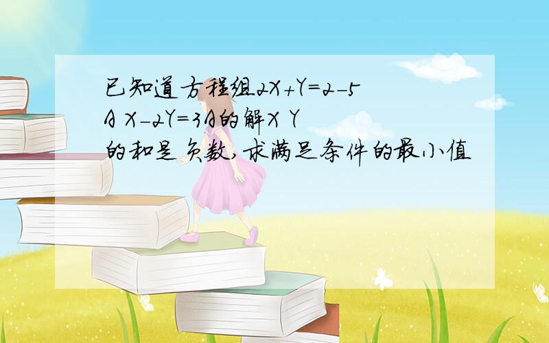 已知道方程组2X+Y=2-5A X-2Y=3A的解X Y的和是负数,求满足条件的最小值