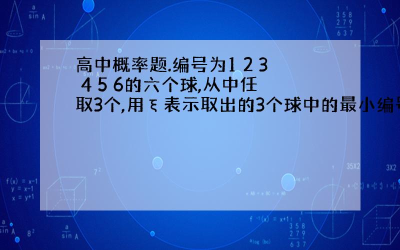 高中概率题.编号为1 2 3 4 5 6的六个球,从中任取3个,用ξ表示取出的3个球中的最小编号